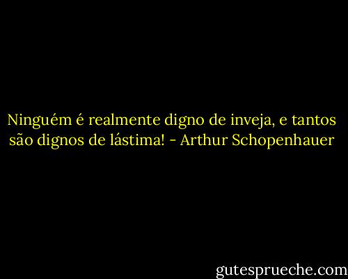 Ninguém é realmente digno de inveja, e tantos são dignos de lástima! - Arthur Schopenhauer