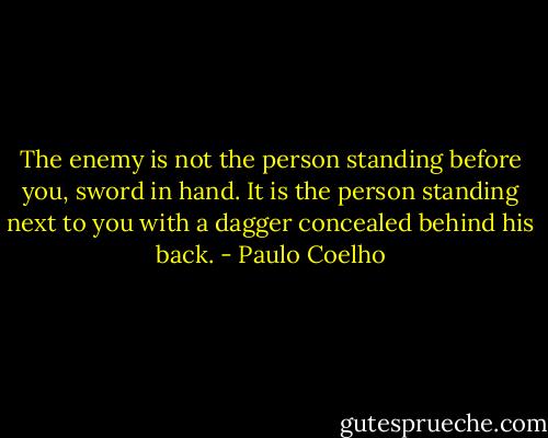 The enemy is not the person standing before you, sword in hand. It is the person standing next to you with a dagger concealed behind his back. - Paulo Coelho