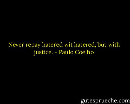 Never repay hatered wit hatered, but with justice. - Paulo Coelho