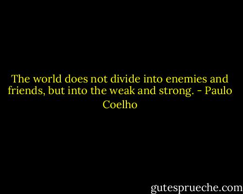 The world does not divide into enemies and friends, but into the weak and strong. - Paulo Coelho