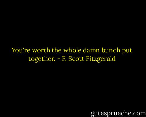 You're worth the whole damn bunch put together. - F. Scott Fitzgerald
