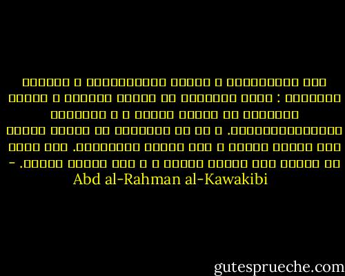 بين الاستبداد و العلم حرباًدائمة و طراداً مستمراً : يسعى العلماء في تنوير العقول و يجتهد المستبد في إطفاء نورها ، و الطرفان يتجاذبانالعوام. و من هم العوام؟ هم أولئك الذين إذا جهلوا خافوا و إذا خافوا استسلموا. كما أنهم هم الذين متى علموا قالوا ، و متى قالوا فعلوا. - Abd al-Rahman al-Kawakibi