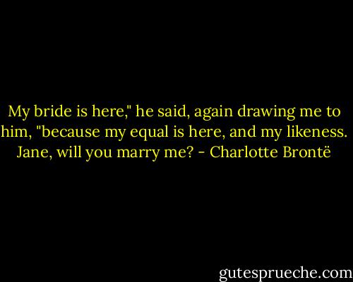 My bride is here," he said, again drawing me to him, "because my equal is here, and my likeness. Jane, will you marry me? - Charlotte Brontë