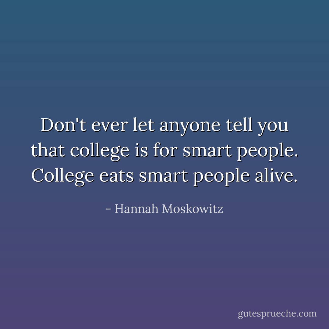 Don't ever let anyone tell you that college is for smart people. College eats smart people alive. - Hannah Moskowitz