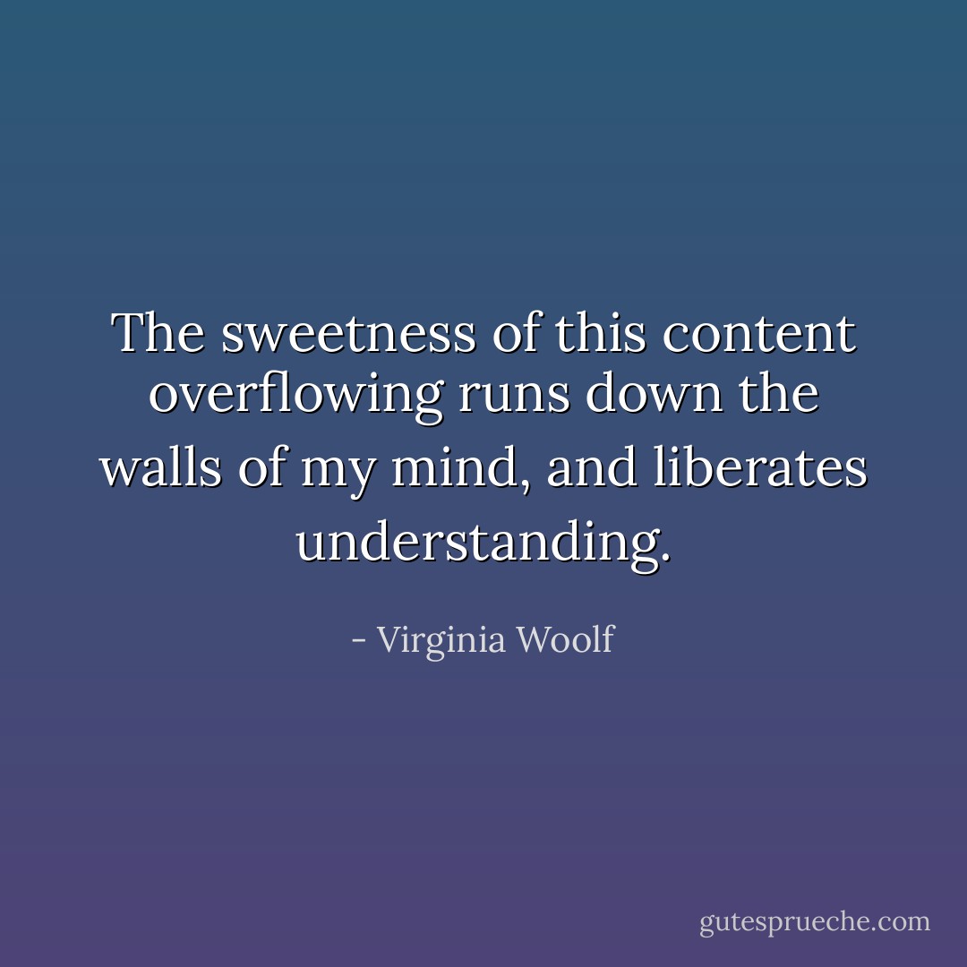 The sweetness of this content overflowing runs down the walls of my mind, and liberates understanding. - Virginia Woolf