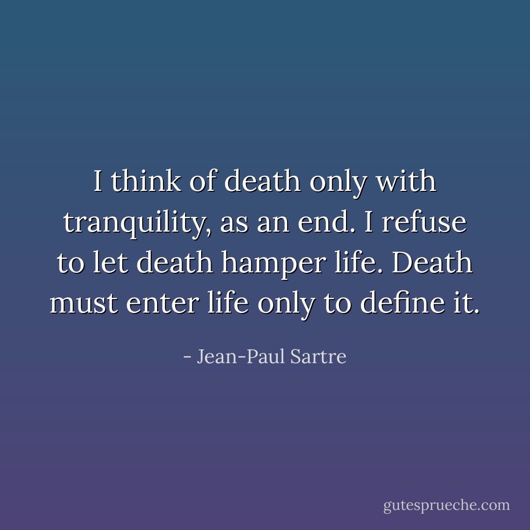 I think of death only with tranquility, as an end. I refuse to let death hamper life. Death must enter life only to define it. - Jean-Paul Sartre