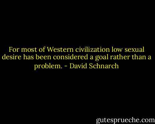 For most of Western civilization low sexual desire has been considered a goal rather than a problem. - David Schnarch