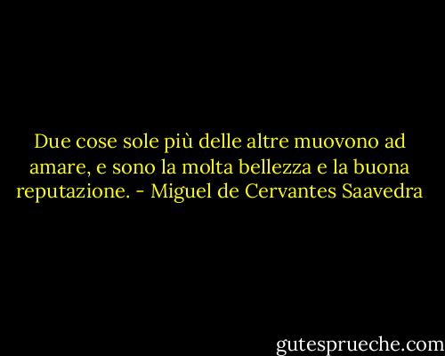 Due cose sole più delle altre muovono ad amare, e sono la molta bellezza e la buona reputazione. - Miguel de Cervantes Saavedra