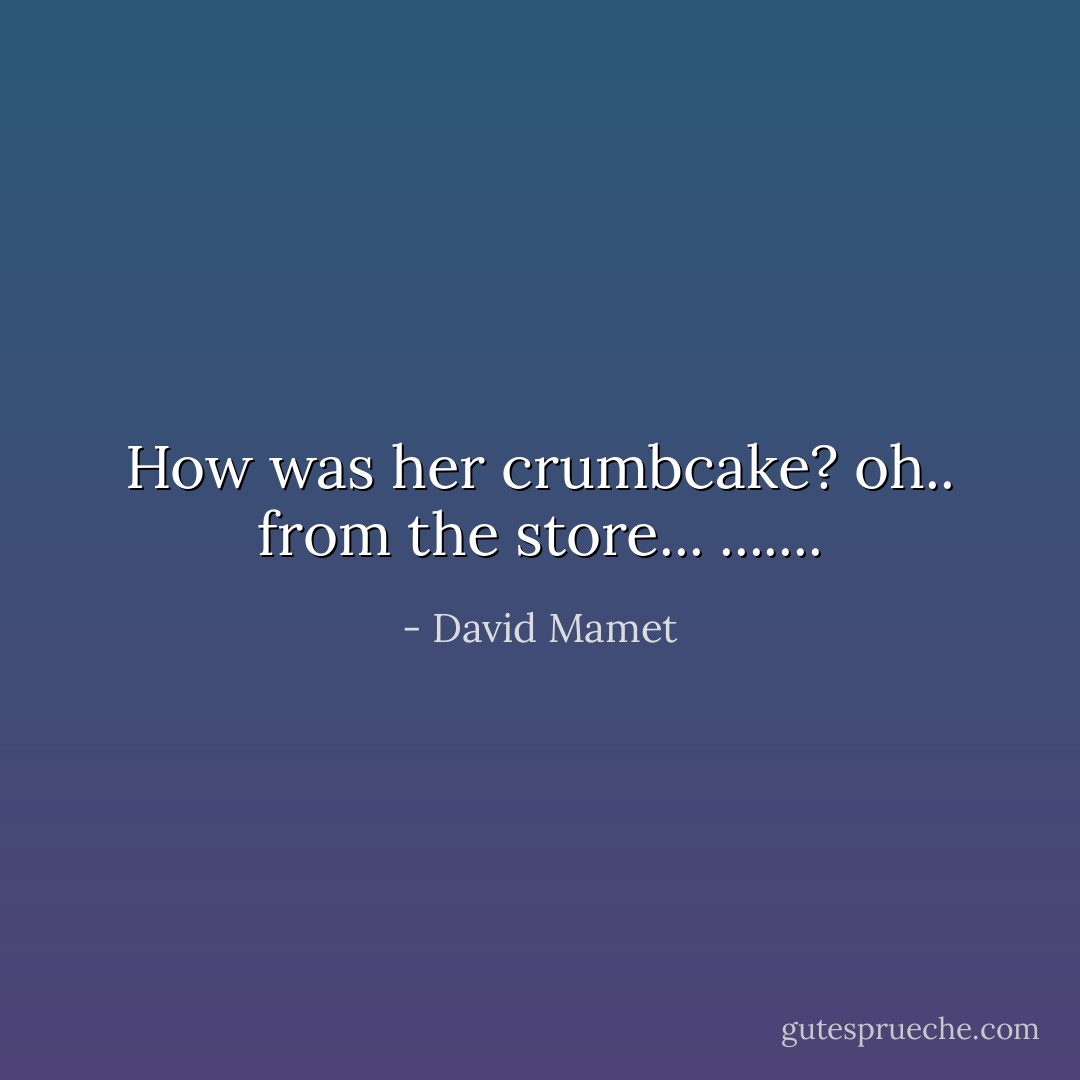 How was her crumbcake?<br />oh.. from the store...<br />....... - David Mamet