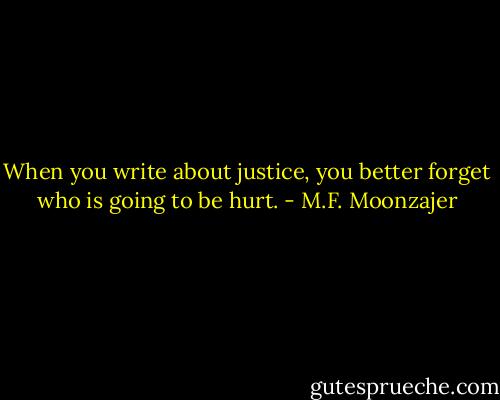 When you write about justice, you better forget who is going to be hurt. - M.F. Moonzajer
