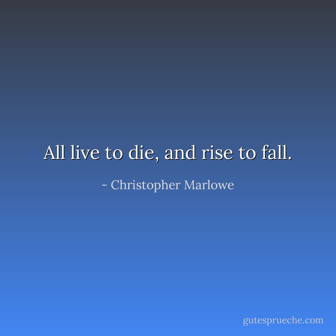 All live to die, and rise to fall. - Christopher Marlowe