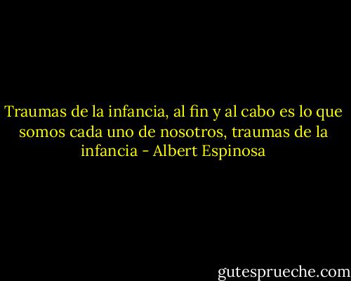 Traumas de la infancia, al fin y al cabo es lo que somos cada uno de nosotros, traumas de la infancia - Albert Espinosa