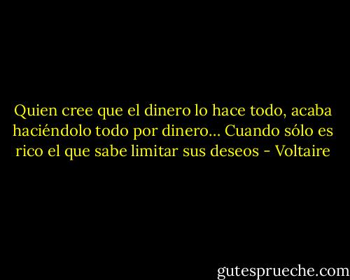 Quien cree que el dinero lo hace todo, acaba haciéndolo todo por dinero… Cuando sólo es rico el que sabe limitar sus deseos - Voltaire