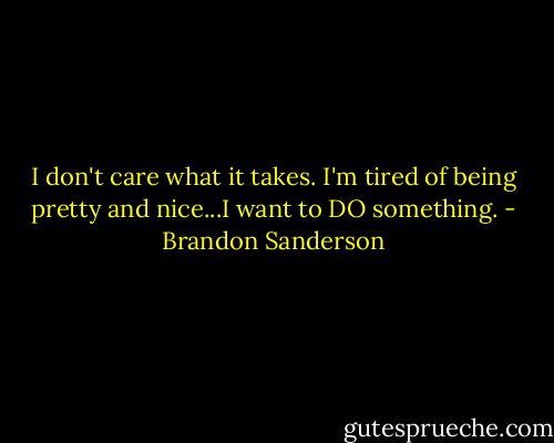 I don't care what it takes. I'm tired of being pretty and nice...I want to DO something. - Brandon Sanderson