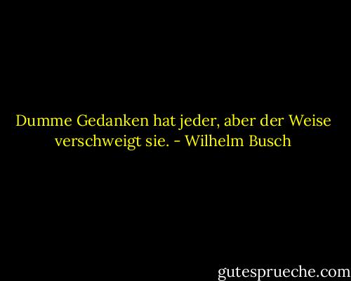 Dumme Gedanken hat jeder, aber der Weise verschweigt sie. - Wilhelm Busch
