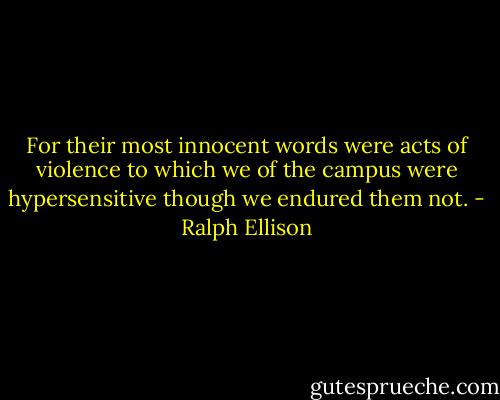 For their most innocent words were acts of violence to which we of the campus were hypersensitive though we endured them not. - Ralph Ellison