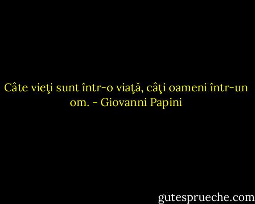 Câte vieţi sunt într-o viaţă, câţi oameni într-un om. - Giovanni Papini