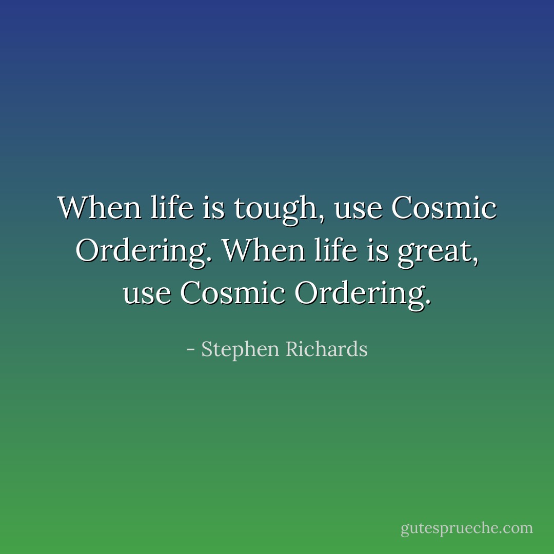 When life is tough, use Cosmic Ordering. When life is great, use Cosmic Ordering. - Stephen Richards