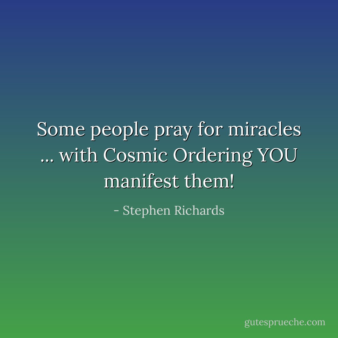 Some people pray for miracles ... with Cosmic Ordering YOU manifest them! - Stephen Richards