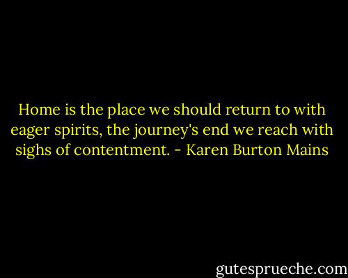 Home is the place we should return to with eager spirits, the journey's end we reach with sighs of contentment. - Karen Burton Mains