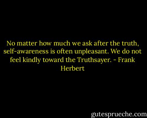 No matter how much we ask after the truth, self-awareness is often unpleasant. We do not feel kindly toward the Truthsayer. - Frank Herbert