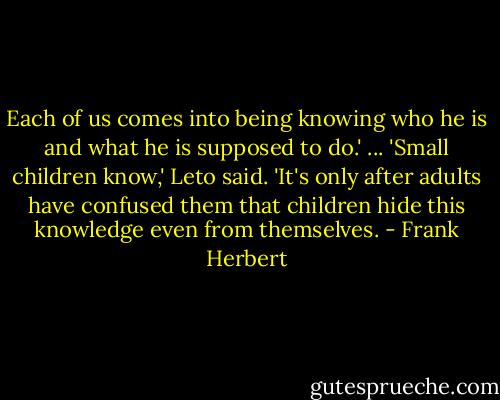 Each of us comes into being knowing who he is and what he is supposed to do.' ... 'Small children know,' Leto said. 'It's only after adults have confused them that children hide this knowledge even from themselves. - Frank Herbert