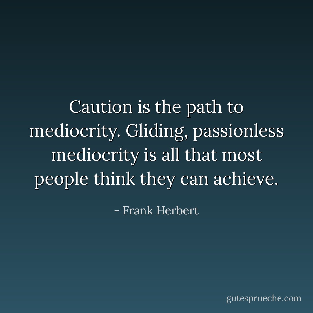 Caution is the path to mediocrity. Gliding, passionless mediocrity is all that most people think they can achieve. - Frank Herbert