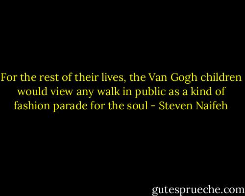 For the rest of their lives, the Van Gogh children would view any walk in public as a kind of fashion parade for the soul - Steven Naifeh
