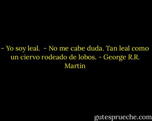 - Yo soy leal.<br /><br />- No me cabe duda. Tan leal como un ciervo rodeado de lobos. - George R.R. Martin