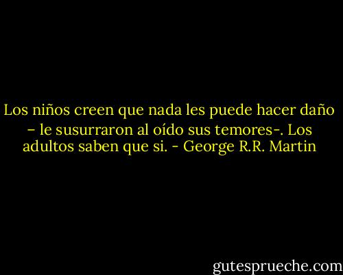 Los niños creen que nada les puede hacer daño – le susurraron al oído sus temores-. Los adultos saben que si. - George R.R. Martin