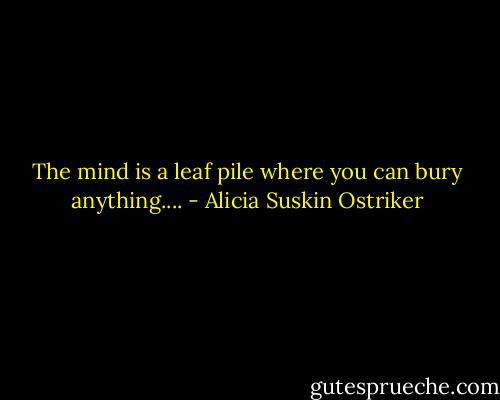 The mind is a leaf pile where you can bury anything.... - Alicia Suskin Ostriker