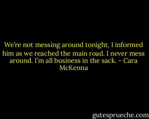 We’re not messing around tonight, I informed him as we reached the main road.<br />I never mess around. I’m all business in the sack. - Cara McKenna