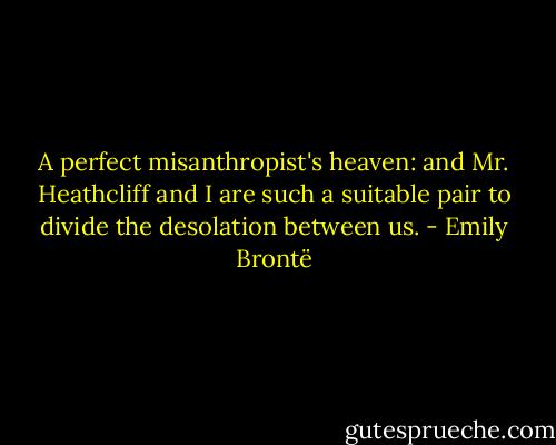 A perfect misanthropist's heaven: and Mr. Heathcliff and I are such a suitable pair to divide the desolation between us. - Emily Brontë