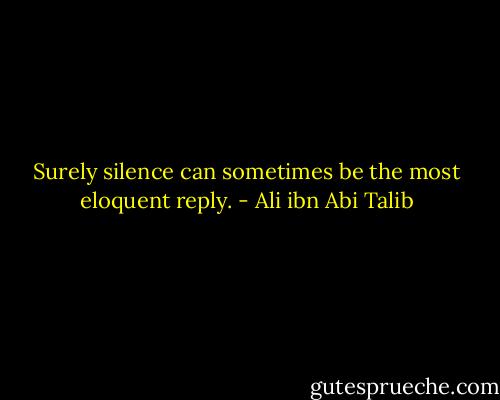 Surely silence can sometimes be the most eloquent reply. - Ali ibn Abi Talib