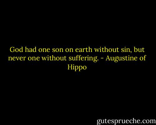 God had one son on earth without sin, but never one without suffering. - Augustine of Hippo
