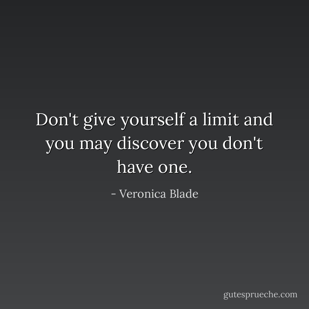 Don't give yourself a limit and you may discover you don't have one. - Veronica Blade