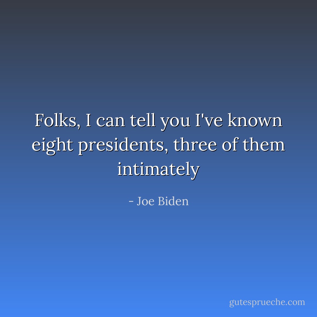 Folks, I can tell you I've known eight presidents, three of them intimately - Joe Biden