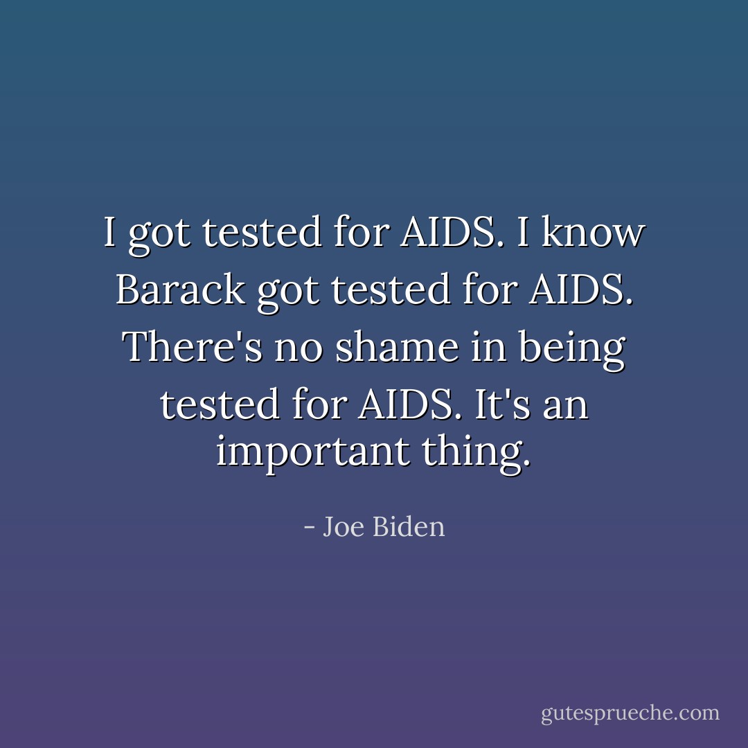 I got tested for AIDS. I know Barack got tested for AIDS. There's no shame in being tested for AIDS. It's an important thing. - Joe Biden