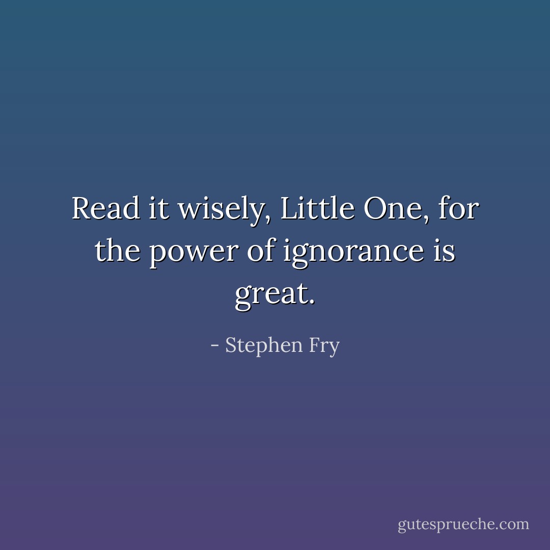 Read it wisely, Little One, for the power of ignorance is great. - Stephen Fry