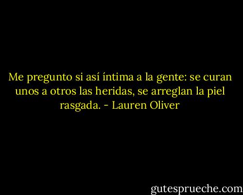 Me pregunto si así íntima a la gente: se curan unos a otros las heridas, se arreglan la piel rasgada. - Lauren Oliver