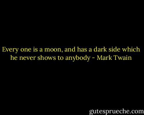 Every one is a moon, and has a dark side which he never shows to anybody - Mark Twain