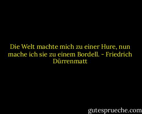 Die Welt machte mich zu einer Hure, nun mache ich sie zu einem Bordell. - Friedrich Dürrenmatt