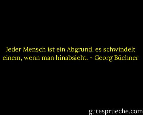 Jeder Mensch ist ein Abgrund, es schwindelt einem, wenn man hinabsieht. - Georg Büchner
