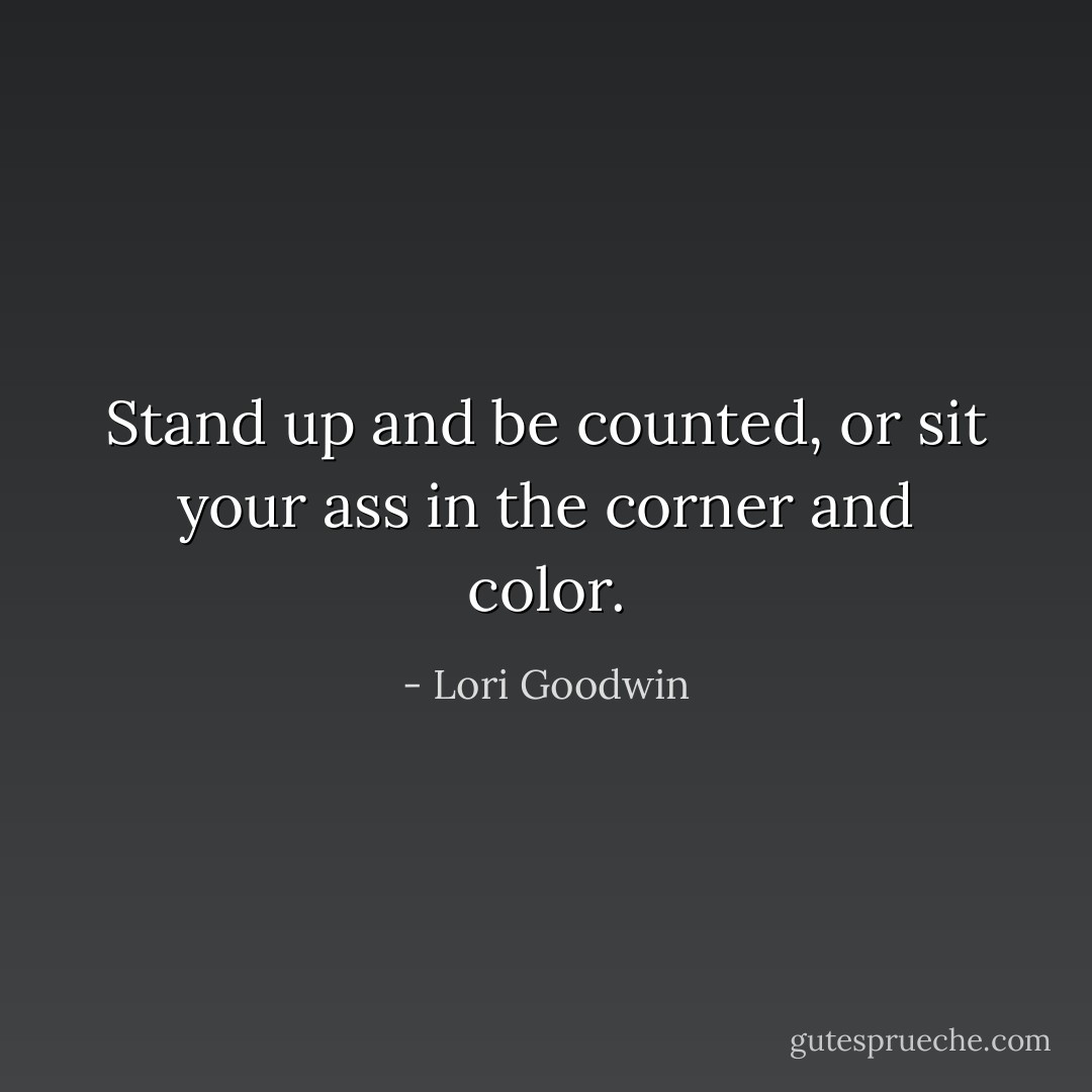 Stand up and be counted, or sit your ass in the corner and color. - Lori Goodwin