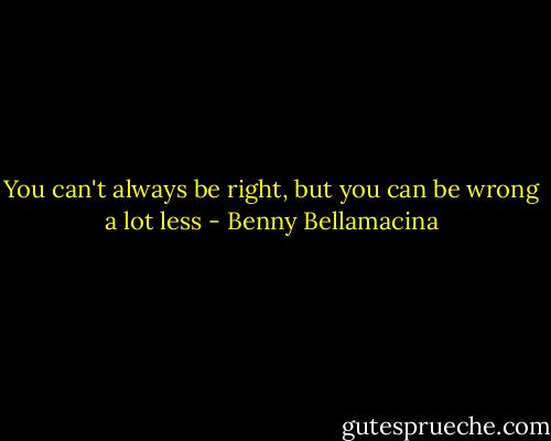 You can't always be right, but you can be wrong a lot less - Benny Bellamacina