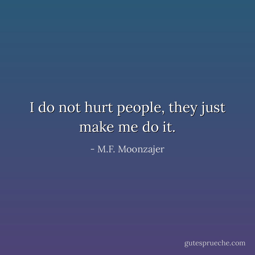 I do not hurt people, they just make me do it. - M.F. Moonzajer