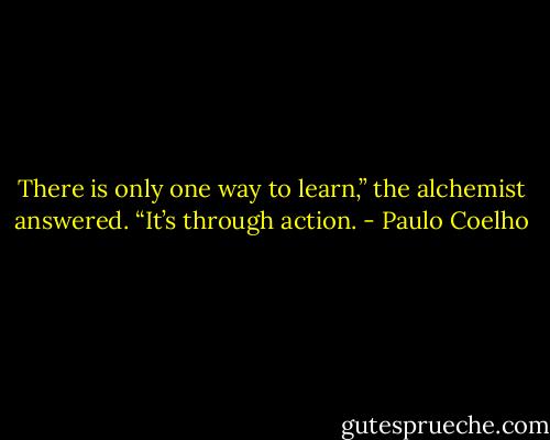 There is only one way to learn,” the alchemist answered. “It’s through action. - Paulo Coelho