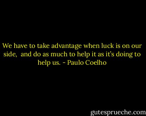 We have to take advantage when luck is on our side, <br />and do as much to help it as it’s doing to help us. - Paulo Coelho