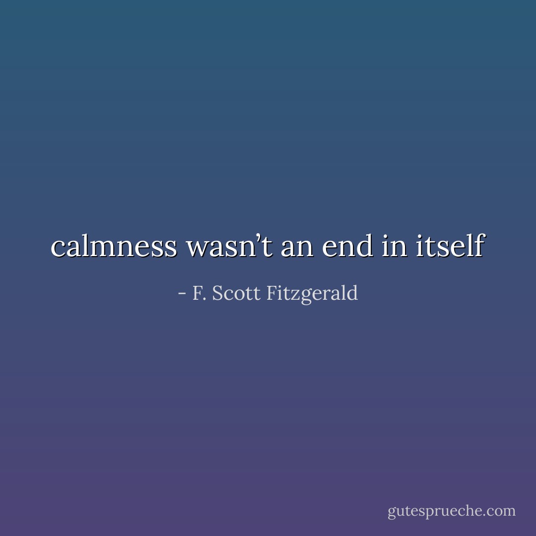 calmness wasn’t an end in itself - F. Scott Fitzgerald