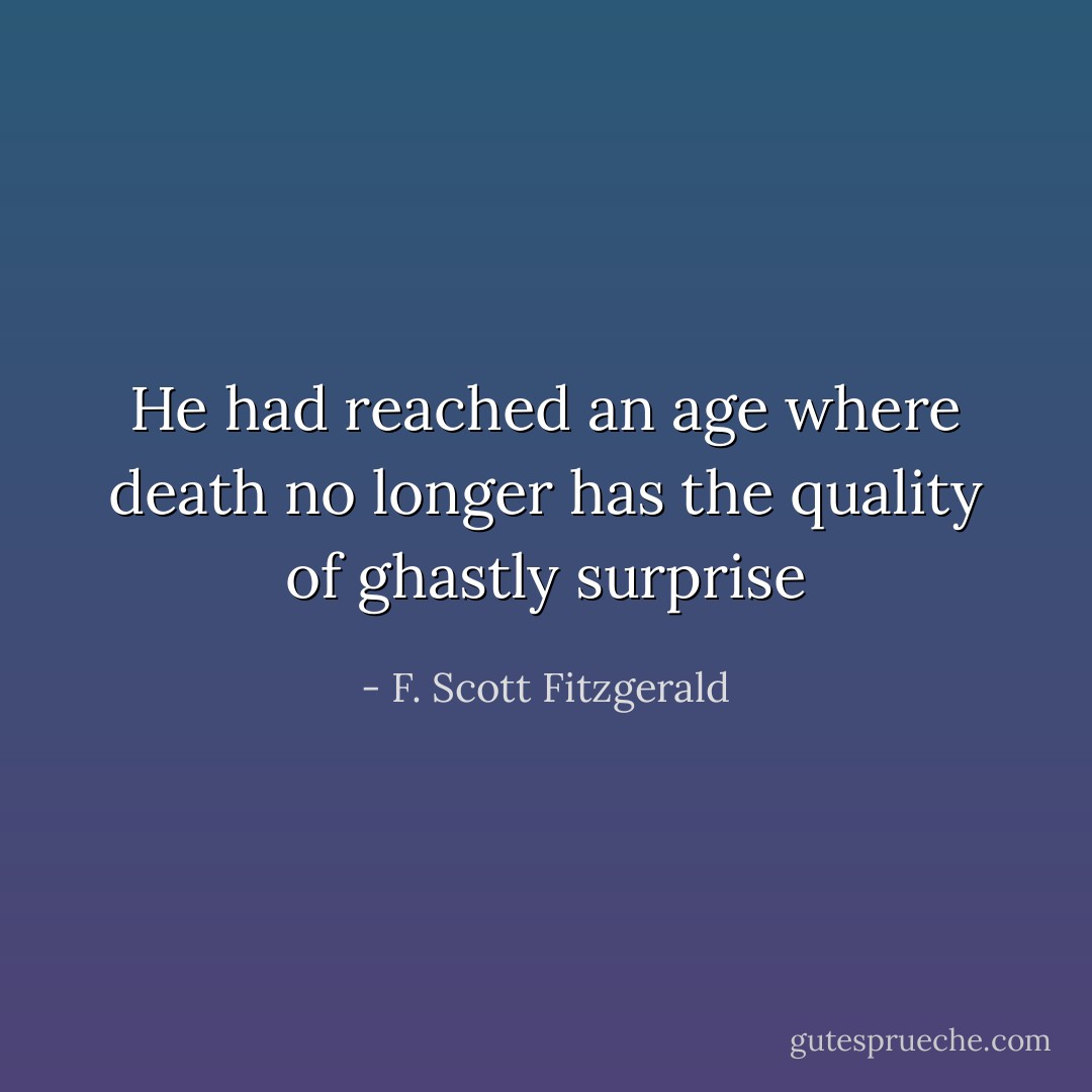 He had reached an age where death no longer has the quality of ghastly surprise - F. Scott Fitzgerald